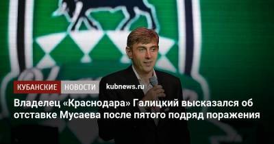 Владелец «Краснодара» Галицкий высказался об отставке Мусаева после пятого подряд поражения