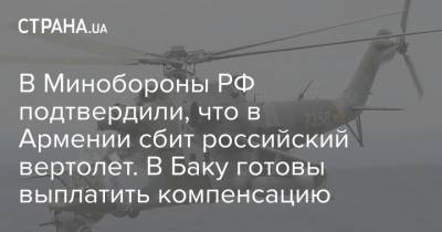 В Минобороны РФ подтвердили, что в Армении сбит российский вертолет. В Баку готовы выплатить компенсацию