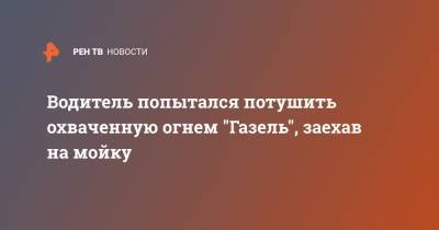 Водитель попытался потушить охваченную огнем "Газель", заехав на мойку