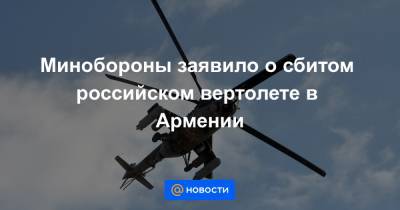 Минобороны заявило о сбитом российском вертолете в Армении