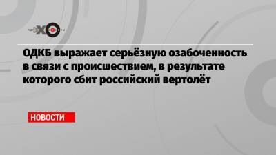 ОДКБ выражает серьёзную озабоченность в связи с происшествием, в результате которого сбит российский вертолёт