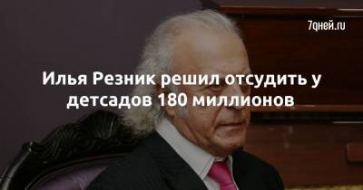 Илья Резник решил отсудить у детсадов 180 миллионов