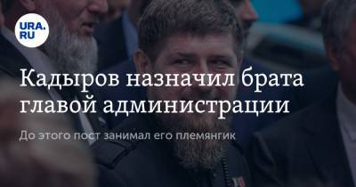 Кадыров назначил брата главой администрации. До этого пост занимал его племянник