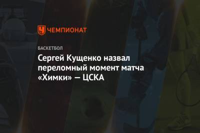 Сергей Кущенко назвал переломный момент матча «Химки» — ЦСКА
