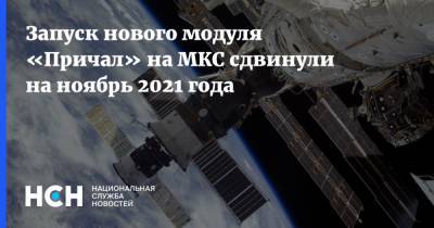 Запуск нового модуля «Причал» на МКС сдвинули на ноябрь 2021 года