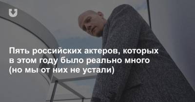 Пять российских актеров, которых в этом году было реально много (но мы от них не устали)