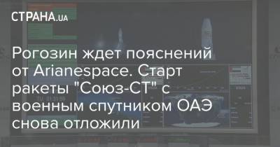 Дмитрий Рогозин - Рогозин ждет пояснений от Arianespace. Старт ракеты "Союз-СТ" с военным спутником ОАЭ снова отложили - strana.ua - Эмираты