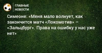 Симеоне: «Меня мало волнует, как закончится матч «Локомотив» – «Зальцбург». Права на ошибку у нас уже нет»