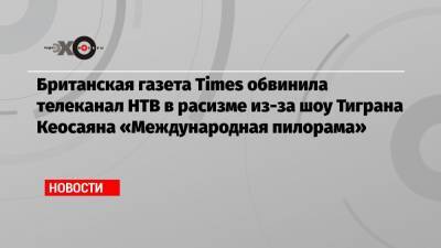 Британская газета Times обвинила телеканал НТВ в расизме из-за шоу Тиграна Кеосаяна «Международная пилорама»