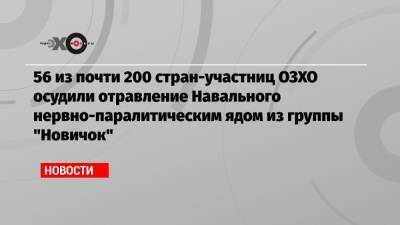 56 из почти 200 стран-участниц ОЗХО осудили отравление Навального нервно-паралитическим ядом из группы «Новичок»