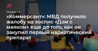 «Коммерсант»: МВД получило жалобу на хоспис «Дом с маяком» еще до того, как он закупил первый наркотический препарат - tvrain.ru - Москва