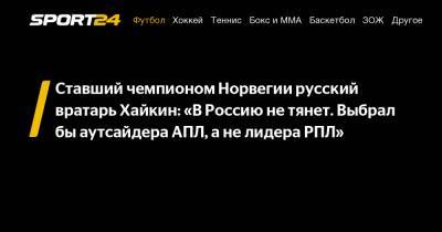 Ставший чемпионом Норвегии русский вратарь Хайкин: «В Россию не тянет. Выбрал бы аутсайдера АПЛ, а не лидера РПЛ»