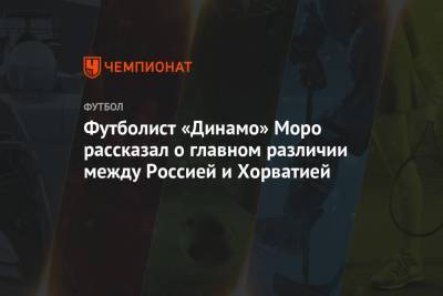 Футболист «Динамо» Моро рассказал о главном различии между Россией и Хорватией