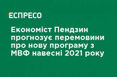 Олег Пендзин - Василий Зимы - Экономист Пендзин прогнозирует переговоры о новой программе с МВФ весной 2021 года - ru.espreso.tv - Украина