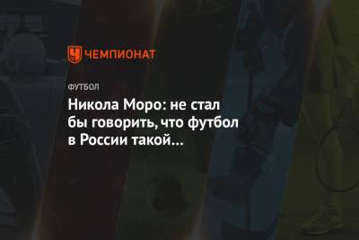 Никола Моро: не стал бы говорить, что футбол в России такой уж оборонительный