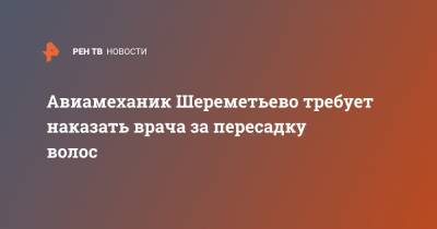 Авиамеханик Шереметьево требует наказать врача за пересадку волос