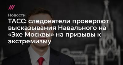 ТАСС: следователи проверяют высказывания Навального на «Эхе Москвы» на призывы к экстремизму