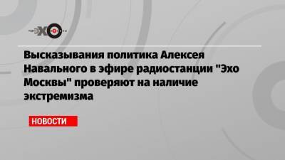 Высказывания политика Алексея Навального в эфире радиостанции «Эхо Москвы» проверяют на наличие экстремизма