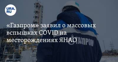 «Газпром» заявил о массовых вспышках COVID на месторождениях ЯНАО. Умерли три вахтовика