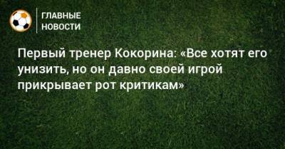 Первый тренер Кокорина: «Все хотят его унизить, но он давно своей игрой прикрывает рот критикам»
