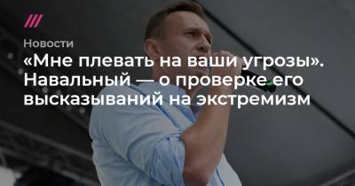 «Мне плевать на ваши угрозы». Навальный — о проверке его высказываний на экстремизм