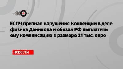 ЕСПЧ признал нарушения Конвенции в деле физика Данилова и обязал РФ выплатить ему компенсацию в размере 21 тыс. евро