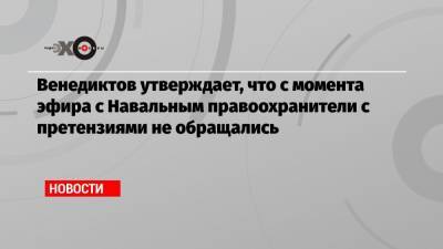 Венедиктов утверждает, что с момента эфира с Навальным правоохранители с претензиями не обращались