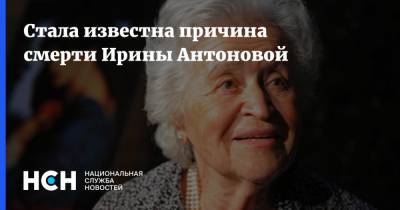 Стала известна причина смерти Ирины Антоновой