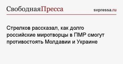 Стрелков рассказал, как долго российские миротворцы в ПМР смогут противостоять Молдавии и Украине