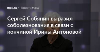 Сергей Собянин выразил соболезнования в связи с кончиной Ирины Антоновой