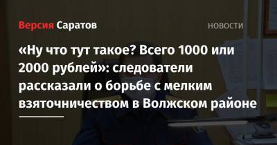 «Ну что тут такое? Всего 1000 или 2000 рублей»: следователи рассказали о борьбе с мелким взяточничеством в Волжском районе