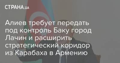 Алиев требует передать под контроль Баку город Лачин и расширить стратегический коридор из Карабаха в Армению