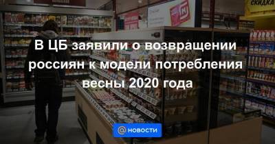 В ЦБ заявили о возвращении россиян к модели потребления весны 2020 года