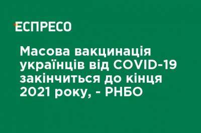 Массовая вакцинация украинцев от COVID-19 закончится к концу 2021, - СНБО