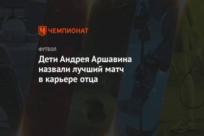 Дети Андрея Аршавина назвали лучший матч в карьере отца