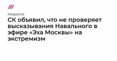 СК объявил, что не проверяет высказывания Навального в эфире «Эха Москвы» на экстремизм