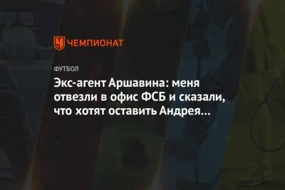 Экс-агент Аршавина: меня отвезли в офис ФСБ и сказали, что хотят оставить Андрея в России