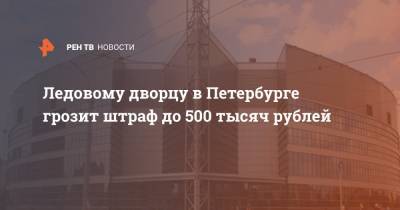 Ледовому дворцу в Петербурге грозит штраф до 500 тысяч рублей