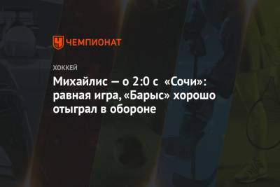 Михайлис — о 2:0 с «Сочи»: равная игра, «Барыс» хорошо отыграл в обороне