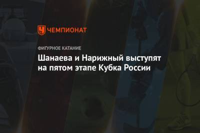 Шанаева и Нарижный выступят на пятом этапе Кубка России