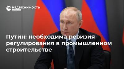 Путин: необходима ревизия регулирования в промышленном строительстве