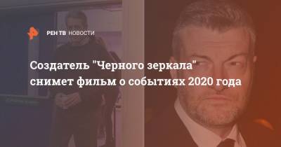 Создатель "Черного зеркала" снимет фильм о событиях 2020 года