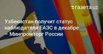Узбекистан получит статус наблюдателя ЕАЭС в декабре — Минпромторг России