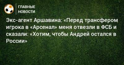 Экс-агент Аршавина: «Перед трансфером игрока в «Арсенал» меня отвезли в ФСБ и сказали: «Хотим, чтобы Андрей остался в России»