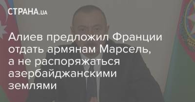 Алиев предложил Франции отдать армянам Марсель, а не распоряжаться азербайджанскими землями