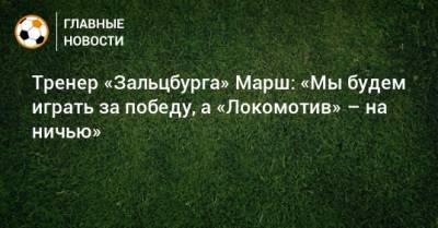 Тренер «Зальцбурга» Марш: «Мы будем играть за победу, а «Локомотив» – на ничью»