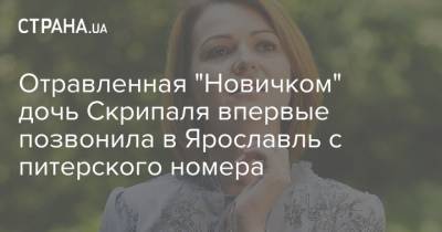 Отравленная "Новичком" дочь Скрипаля впервые позвонила в Ярославль с питерского номера