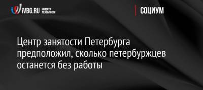 Центр занятости Петербурга предположил, сколько петербуржцев останется без работы