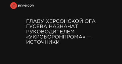 Главу Херсонской ОГА Гусева назначат руководителем «Укроборонпрома» — источники