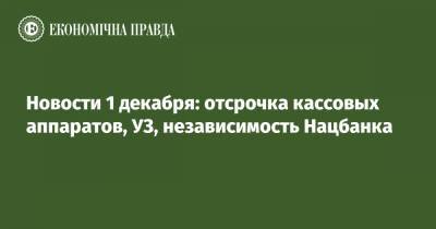 Новости 1 декабря: отсрочка кассовых аппаратов, УЗ, независимость Нацбанка